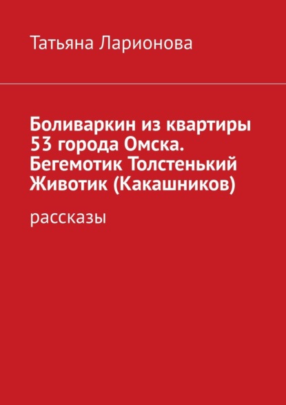 Книга Татьяна Петровна Ларионова Боливаркин из квартиры 53 города Омска. Бегемотик Толстенький Животик (Какашников). Рассказы