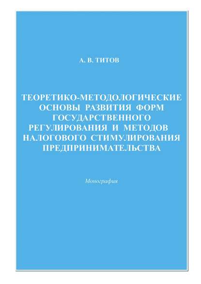 Книга Алексей Титов, Алексей Викторович Титов Теоретико-методологические основы развития форм государственного регулирования и методов налогового стимулирования предпринимательства