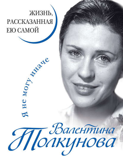 Книга Валентина Толкунова, Валентина Васильевна Толкунова, Анна А. Староминская Я не могу иначе. Жизнь, рассказанная ею самой