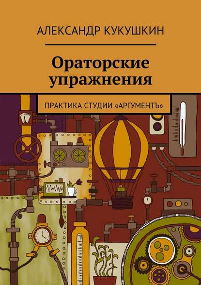 Книга Александр Кукушкин Ораторские упражнения. Практика студии «Аргументъ»