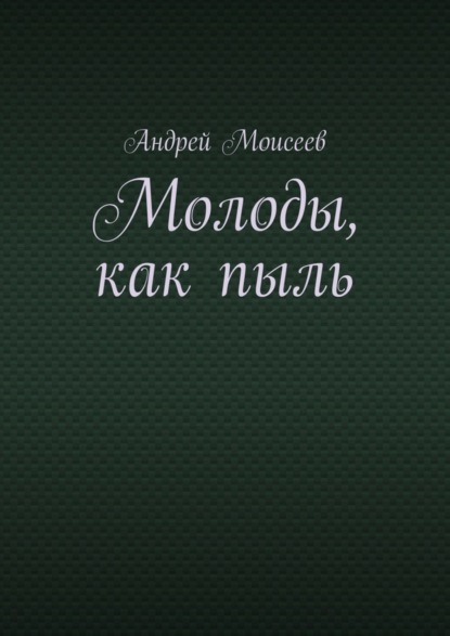 Книга Андрей Моисеев Молоды, как пыль
