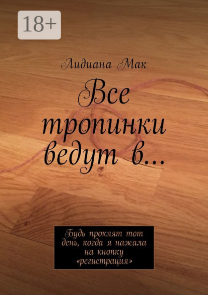 Книга Лидиана Мак Все тропинки ведут в… Будь проклят тот день, когда я нажала на кнопку «регистрация»