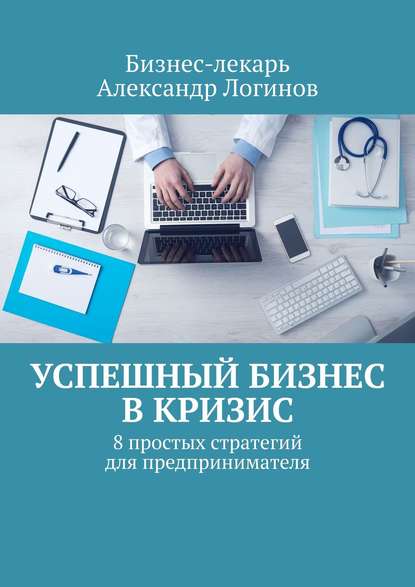 Книга  Бизнес-лекарь Александр Логинов, Бизнес-лекарь Александр Логинов Успешный бизнес в кризис. 8 простых стратегий для предпринимателя