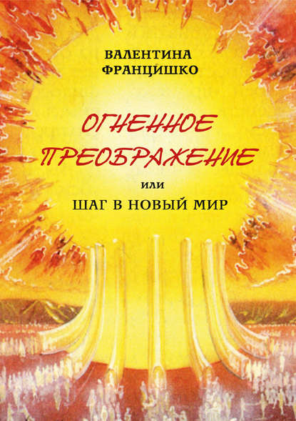 Книга Валентина Францишко, Валентина Павловна Францишко Огненное Преображение, или Шаг в Новый Мир