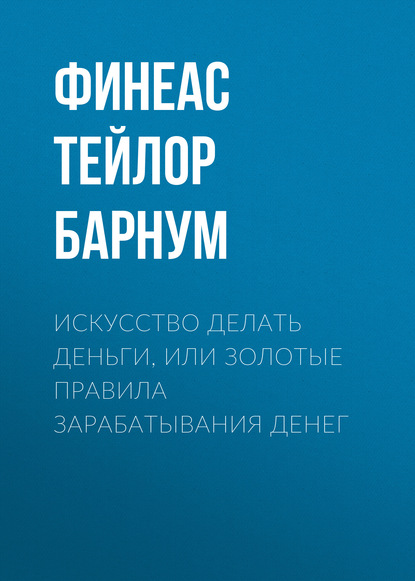 Книга Финеас Тейлор Барнум Искусство делать деньги, или Золотые правила зарабатывания денег