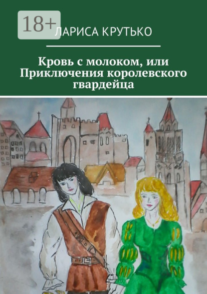 Книга Лариса Юрьевна Крутько Кровь с молоком, или Приключения королевского гвардейца