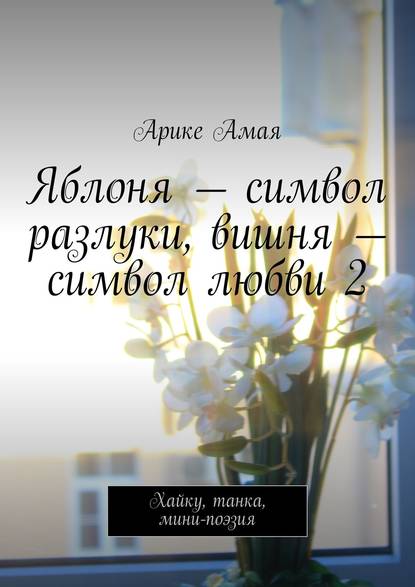 Книга Арике Амая Яблоня – символ разлуки, вишня – символ любви 2. Хайку, танка, мини-поэзия