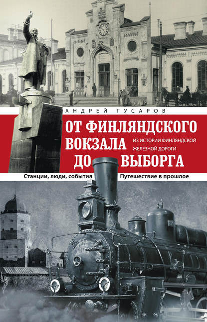 Книга Андрей Гусаров, Андрей Юрьевич Гусаров От Финляндского вокзала до Выборга. Из истории Финляндской железной дороги. Станции, люди, события. Путешествие в прошлое