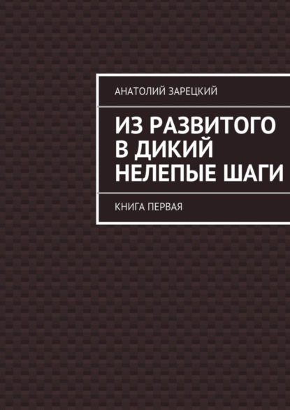 Книга Анатолий Зарецкий Из развитого в дикий нелепые ШАГИ