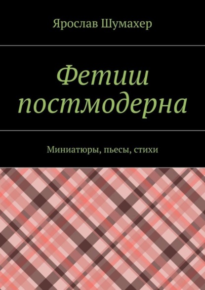 Книга Ярослав Сергеевич Шумахер Фетиш постмодерна. Миниатюры, пьесы, стихи