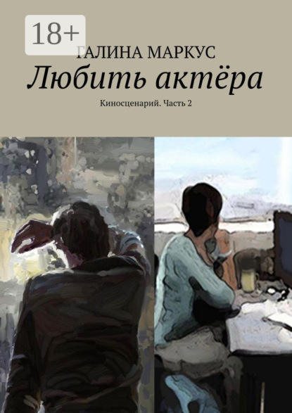 Книга Галина Маркус Любить актёра. Киносценарий. Часть 2