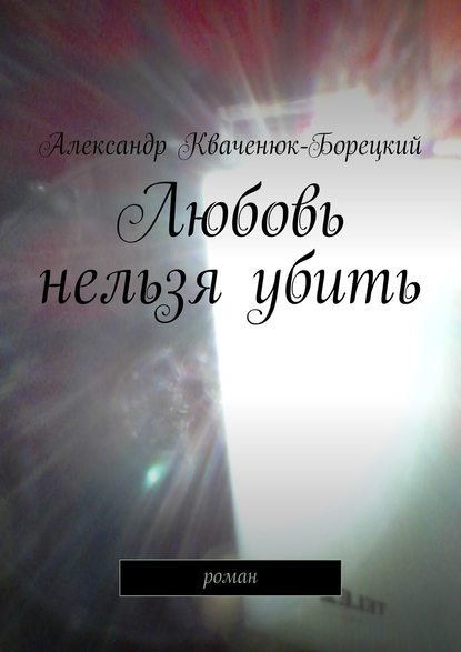 Книга Александр Кваченюк-Борецкий Любовь нельзя убить. роман