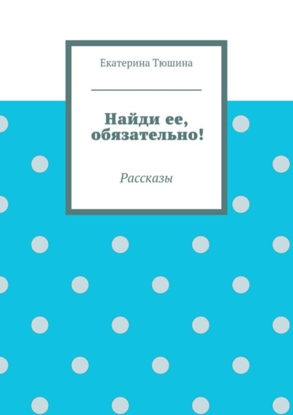 Книга Екатерина Тюшина Найди ее, обязательно! Рассказы