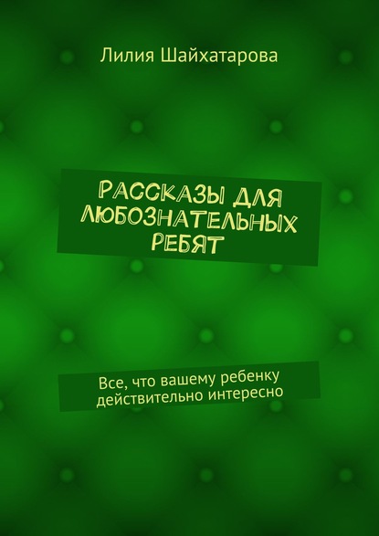 Книга Лилия Шайхатарова Рассказы для любознательных ребят. Все, что вашему ребенку действительно интересно