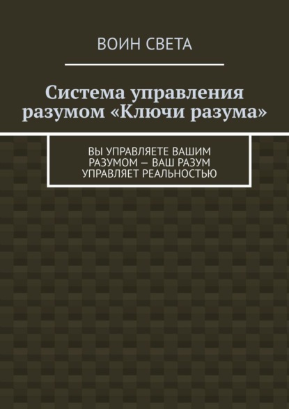 Книга  Воин света, Воин света Система управления разумом «Ключи разума». Вы управляете вашим разумом – ваш разум управляет реальностью