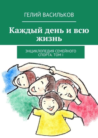Книга Гелий Антонович Васильков, Гелий Васильков Каждый день и всю жизнь. Энциклопедия семейного спорта. Том I