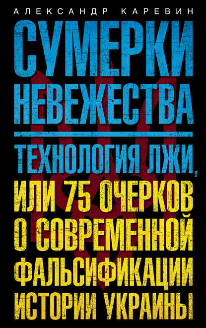 Книга Александр Каревин, Александр Семенович Каревин Сумерки невежества. Технология лжи, или 75 очерков о современной фальсификации истории Украины