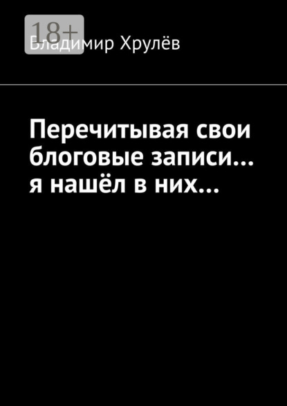 Книга Владимир Хрулев Перечитывая свои блоговые записи… я нашёл в них…