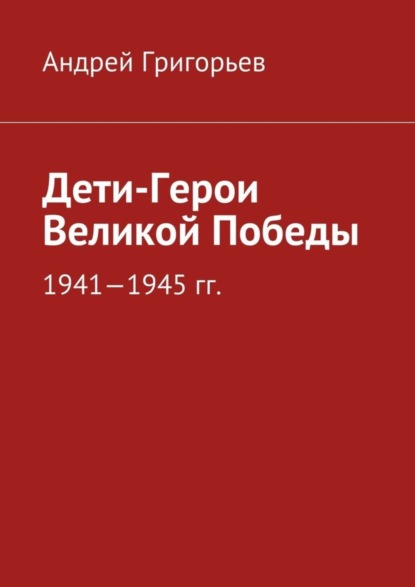 Книга Андрей Викторович Григорьев Дети-Герои Великой Победы