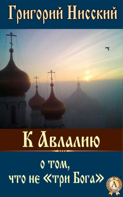 Книга Григорий Нисский Святитель К Авлалию о том, что не «три Бога»