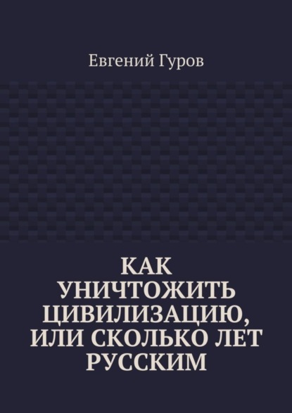 Книга Евгений Гуров Как уничтожить цивилизацию, или Сколько лет русским