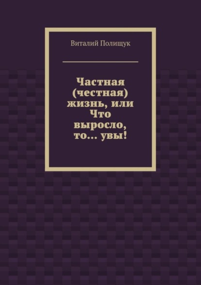 Книга Виталий Полищук Частная (честная) жизнь, или Что выросло, то… увы!