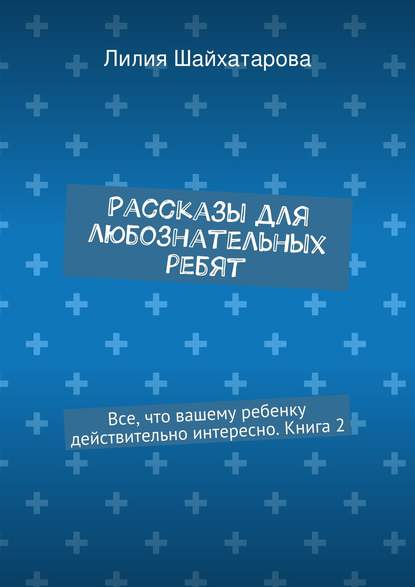 Книга Лилия Шайхатарова Рассказы для любознательных ребят. Все, что вашему ребенку действительно интересно. Книга 2