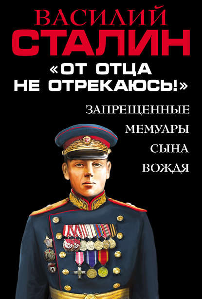 Книга Василий Сталин, Василий Иосифович Сталин «От отца не отрекаюсь!» Запрещенные мемуары сына Вождя