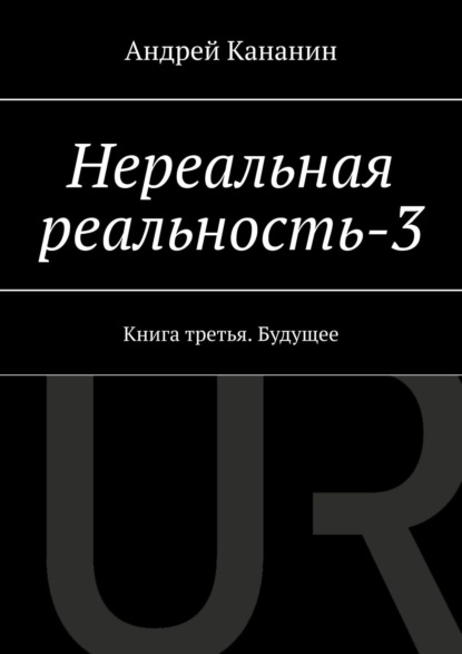 Книга Андрей Владимирович Кананин Нереальная реальность – 3. Книга третья. Будущее