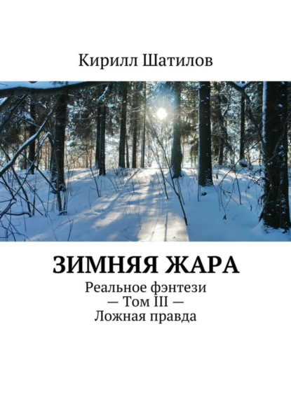 Книга Кирилл Шатилов Зимняя жара. Реальное фэнтези – Том III – Ложная правда