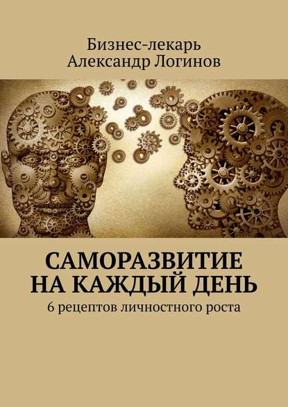 Книга  Бизнес-лекарь Александр Логинов, Бизнес-лекарь Александр Логинов Саморазвитие на каждый день. 6 рецептов личностного роста