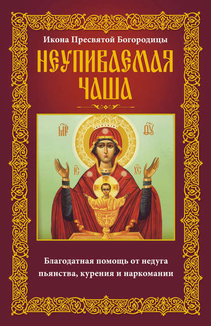 Книга Анна Юрьевна Мудрова Икона Пресвятой Богородицы Неупиваемая Чаша. Благодатная помощь от недуга пьянства, курения и наркомании