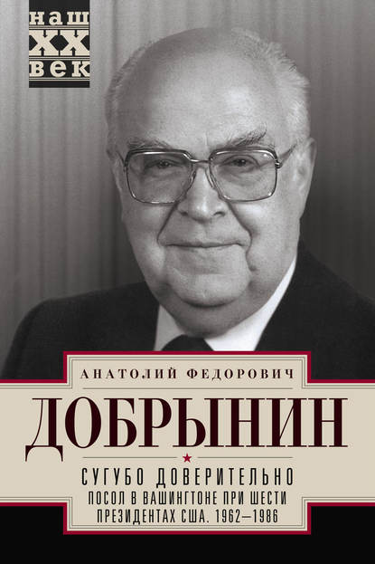 Книга Анатолий Федорович Добрынин, Анатолий Добрынин Сугубо доверительно. Посол в Вашингтоне при шести президентах США. 1962–1986 гг.
