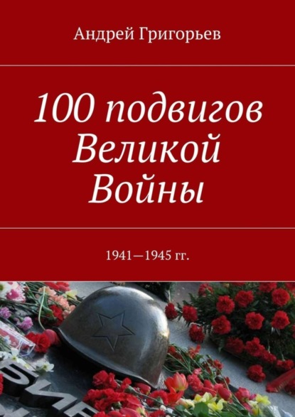 Книга Андрей Викторович Григорьев 100 подвигов Великой Войны