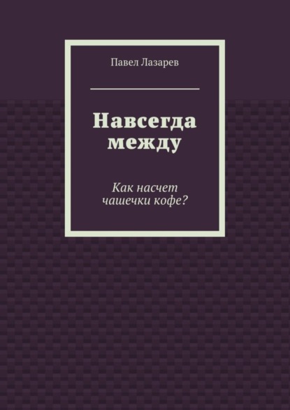 Книга Павел Эдуардович Лазарев Навсегда между. Как насчет чашечки кофе?