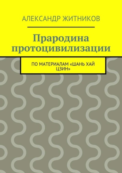 Книга Александр Михайлович Житников Прародина протоцивилизации. по материалам «Шань хай цзин»