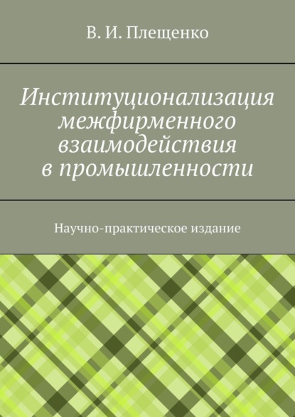 Книга Вячеслав Игоревич Плещенко Институционализация межфирменного взаимодействия в промышленности. Научно-практическое издание