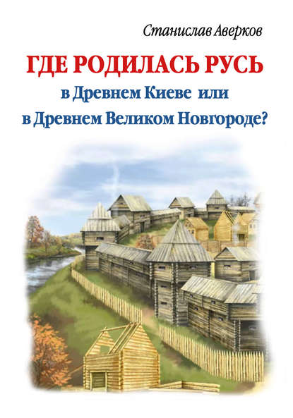Книга Станислав Иванович Аверков, Станислав Аверков Где родилась Русь – в Древнем Киеве или в Древнем Великом Новгороде?