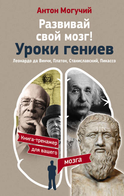 Книга Антон Могучий Развивай свой мозг! Уроки гениев. Леонардо да Винчи, Платон, Станиславский, Пикассо
