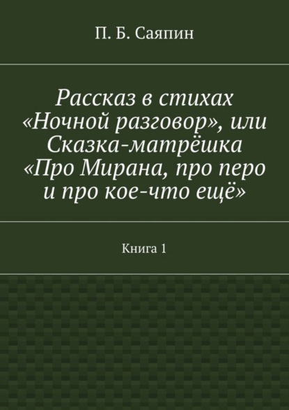 Книга П. Б. Саяпин Рассказ в стихах «Ночной разговор», или Сказка-матрёшка «Про Мирана, про перо и про кое-что ещё». Книга 1