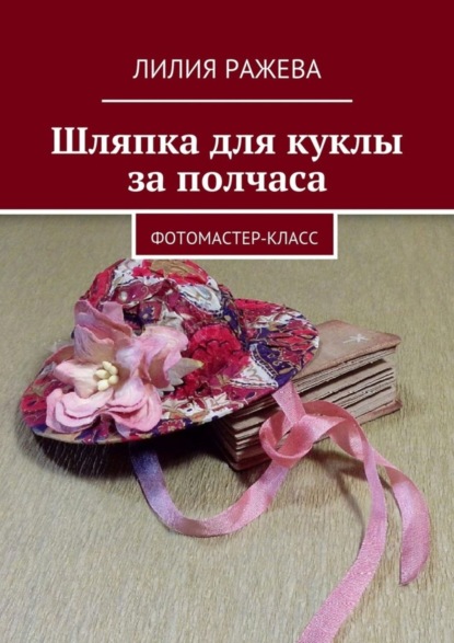 Книга Лилия Ражева Шляпка для куклы за полчаса. Фотомастер-класс