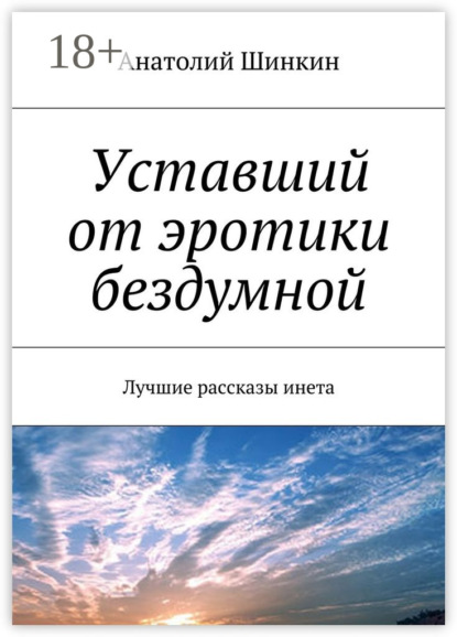 Книга Анатолий Алексеевич Шинкин Уставший от эротики бездумной. Лучшие рассказы инета