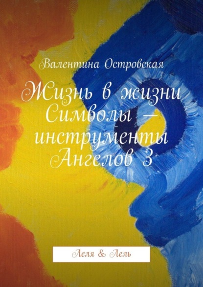 Книга Валентина Островская, Валентина Францевна Островская Жизнь в жизни. Символы – инструменты Ангелов 3. Леля & Лель