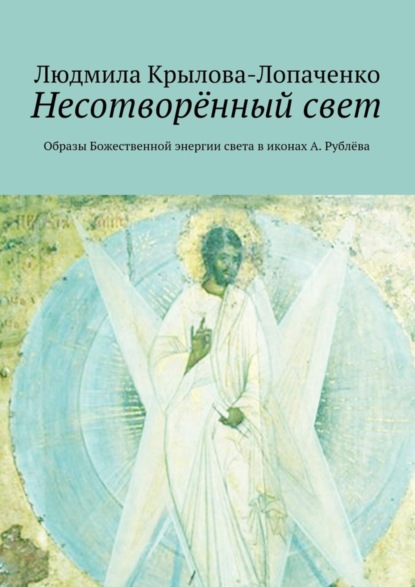 Книга Людмила Николаевна Крылова-Лопаченко, Людмила Крылова-Лопаченко Несотворённый свет. Образы Божественной энергии света в иконах А. Рублёва