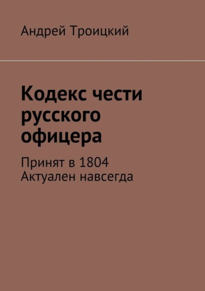 Книга Андрей Никитович Троицкий Кодекс чести русского офицера. Принят в 1804. Актуален навсегда