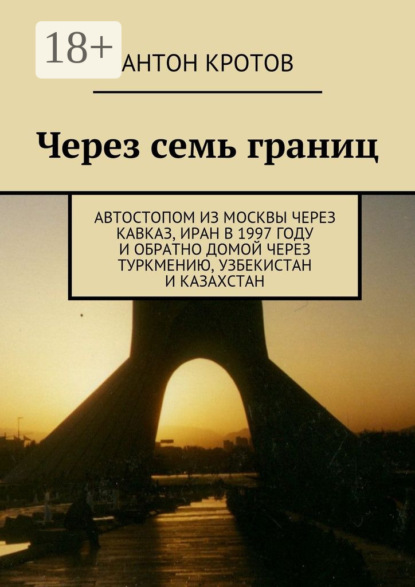 Книга Антон Викторович Кротов Через семь границ. Автостопом из Москвы через Кавказ, Иран в 1997 году и обратно домой через Туркмению, Узбекистан и Казахстан