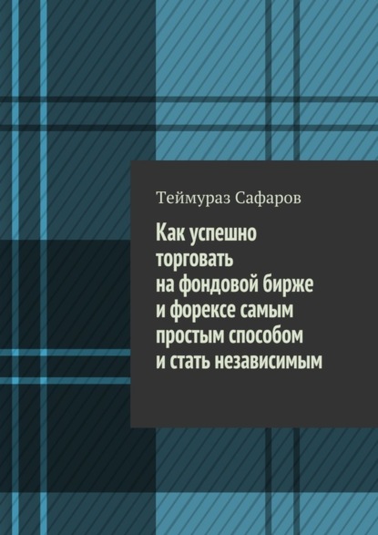 Книга Теймураз Сафаров Как успешно торговать на фондовой бирже и Форексе самым простым способом и стать независимым