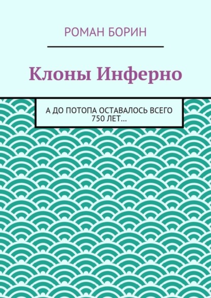 Книга Роман Борин Клоны Инферно. А до потопа оставалось всего 750 лет…