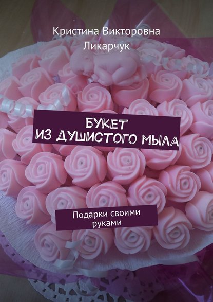 Книга Кристина Викторовна Ликарчук Букет из душистого мыла. Подарки своими руками