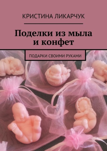 Книга Кристина Викторовна Ликарчук Поделки из мыла и конфет. Подарки своими руками